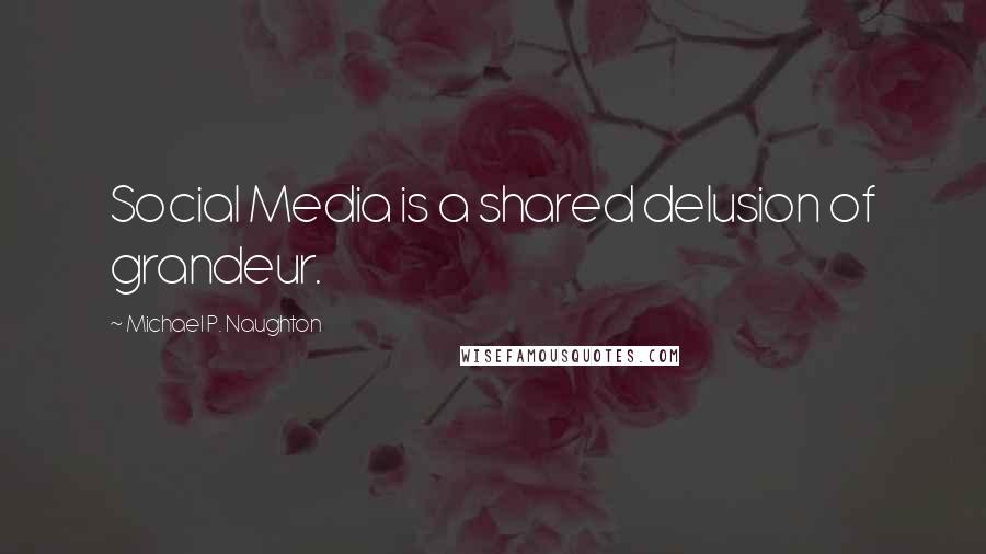 Michael P. Naughton Quotes: Social Media is a shared delusion of grandeur.