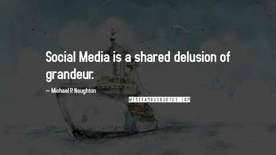 Michael P. Naughton Quotes: Social Media is a shared delusion of grandeur.
