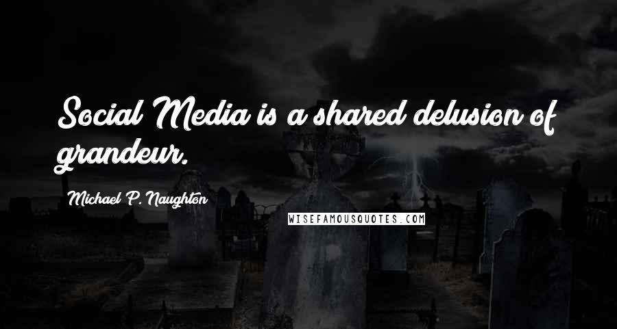 Michael P. Naughton Quotes: Social Media is a shared delusion of grandeur.