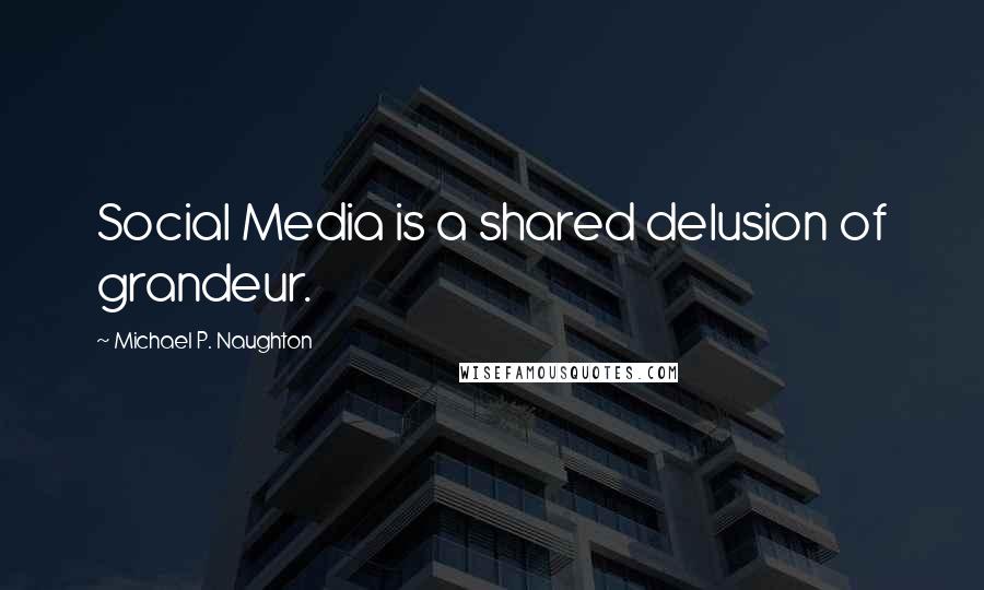 Michael P. Naughton Quotes: Social Media is a shared delusion of grandeur.