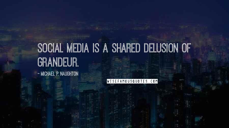 Michael P. Naughton Quotes: Social Media is a shared delusion of grandeur.