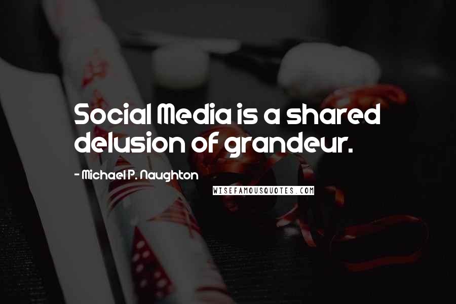 Michael P. Naughton Quotes: Social Media is a shared delusion of grandeur.