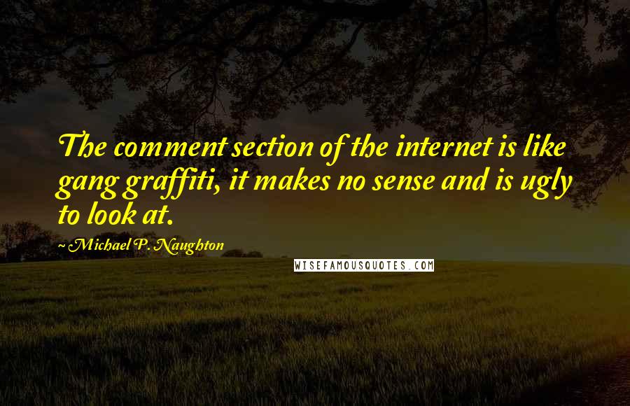 Michael P. Naughton Quotes: The comment section of the internet is like gang graffiti, it makes no sense and is ugly to look at.