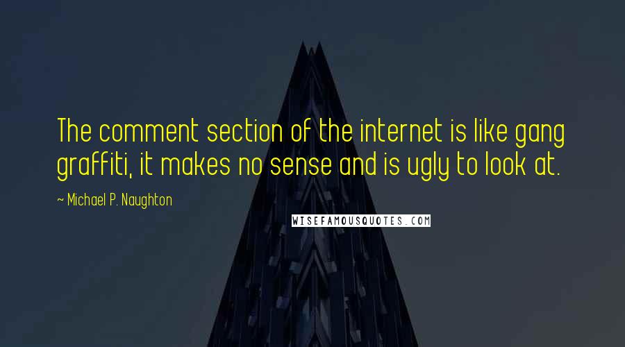 Michael P. Naughton Quotes: The comment section of the internet is like gang graffiti, it makes no sense and is ugly to look at.