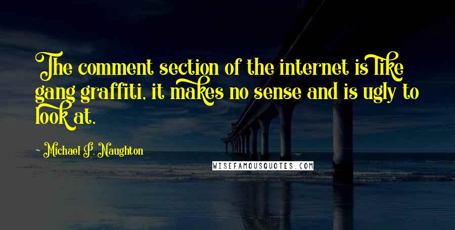 Michael P. Naughton Quotes: The comment section of the internet is like gang graffiti, it makes no sense and is ugly to look at.