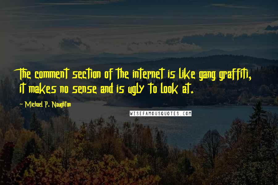 Michael P. Naughton Quotes: The comment section of the internet is like gang graffiti, it makes no sense and is ugly to look at.