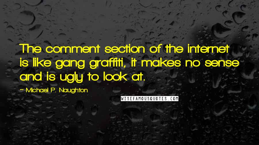 Michael P. Naughton Quotes: The comment section of the internet is like gang graffiti, it makes no sense and is ugly to look at.