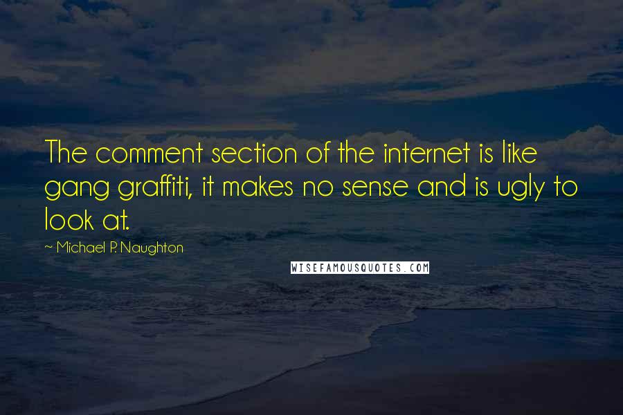 Michael P. Naughton Quotes: The comment section of the internet is like gang graffiti, it makes no sense and is ugly to look at.