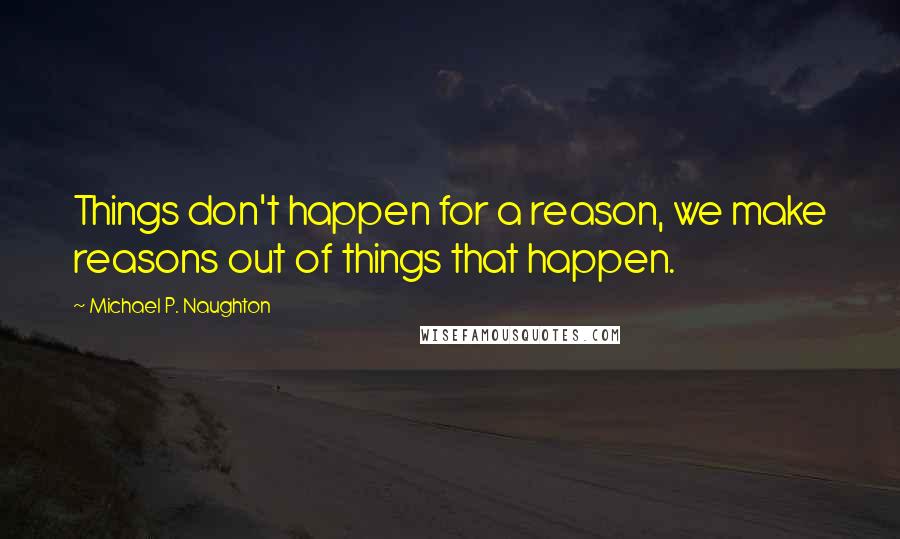 Michael P. Naughton Quotes: Things don't happen for a reason, we make reasons out of things that happen.