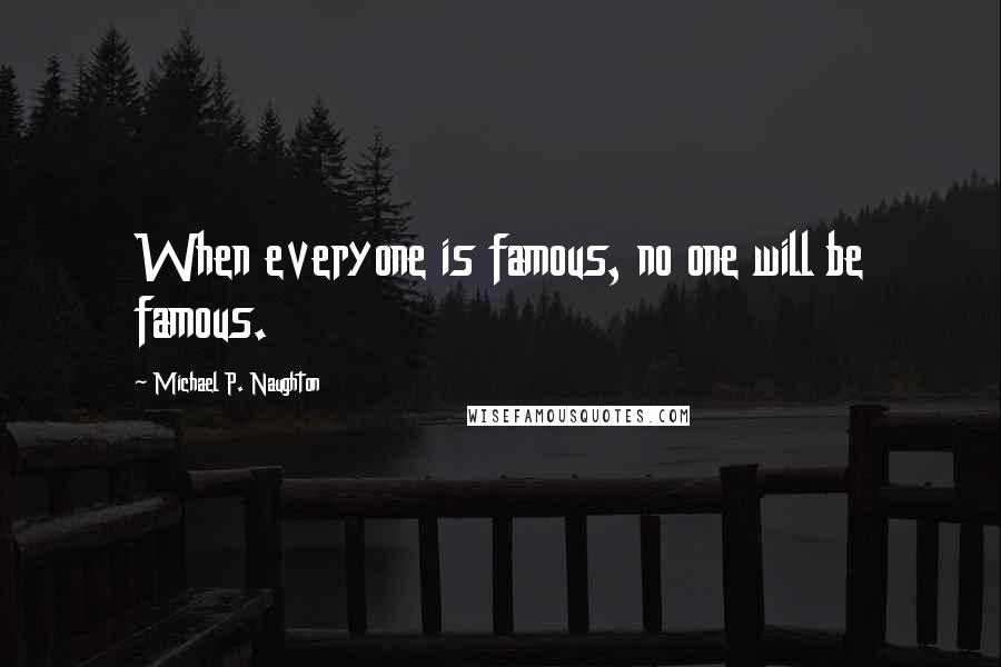 Michael P. Naughton Quotes: When everyone is famous, no one will be famous.