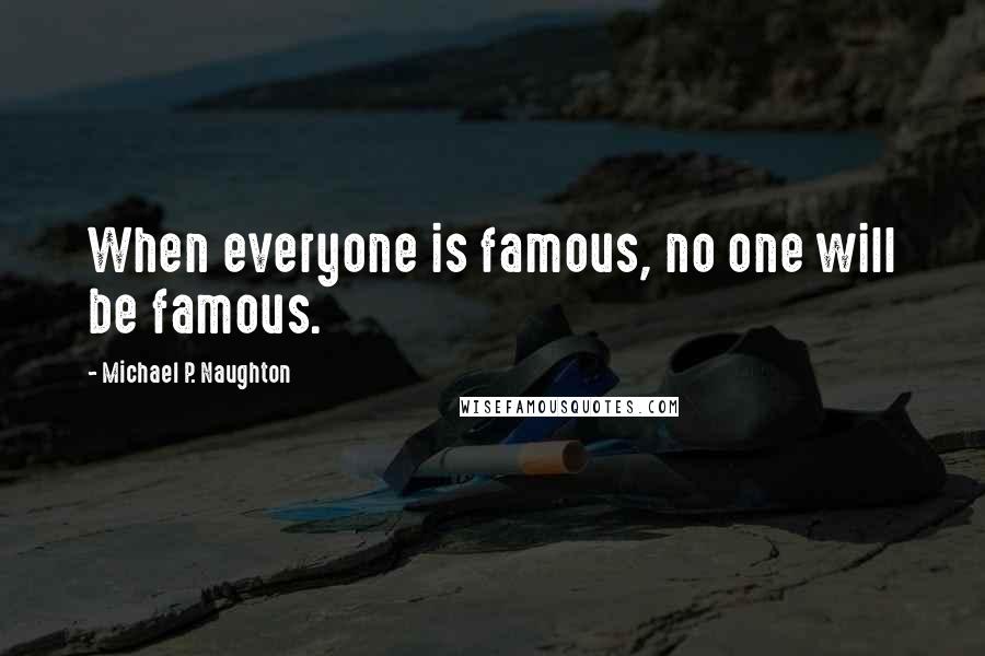 Michael P. Naughton Quotes: When everyone is famous, no one will be famous.