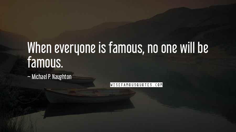 Michael P. Naughton Quotes: When everyone is famous, no one will be famous.