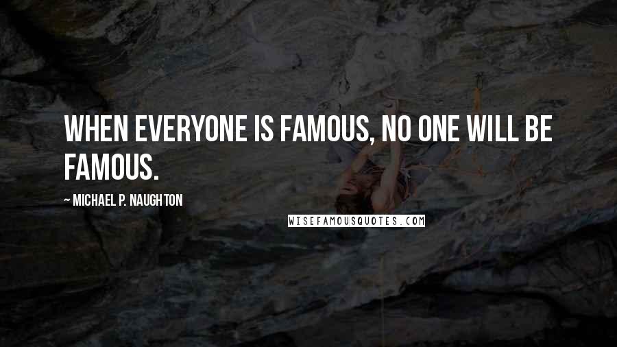 Michael P. Naughton Quotes: When everyone is famous, no one will be famous.