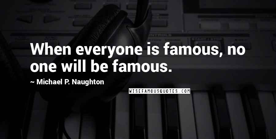 Michael P. Naughton Quotes: When everyone is famous, no one will be famous.