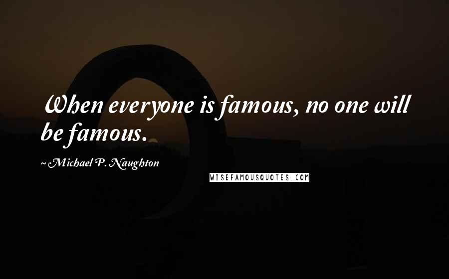 Michael P. Naughton Quotes: When everyone is famous, no one will be famous.