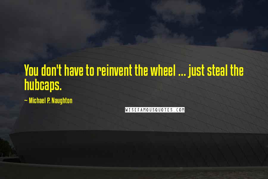 Michael P. Naughton Quotes: You don't have to reinvent the wheel ... just steal the hubcaps.