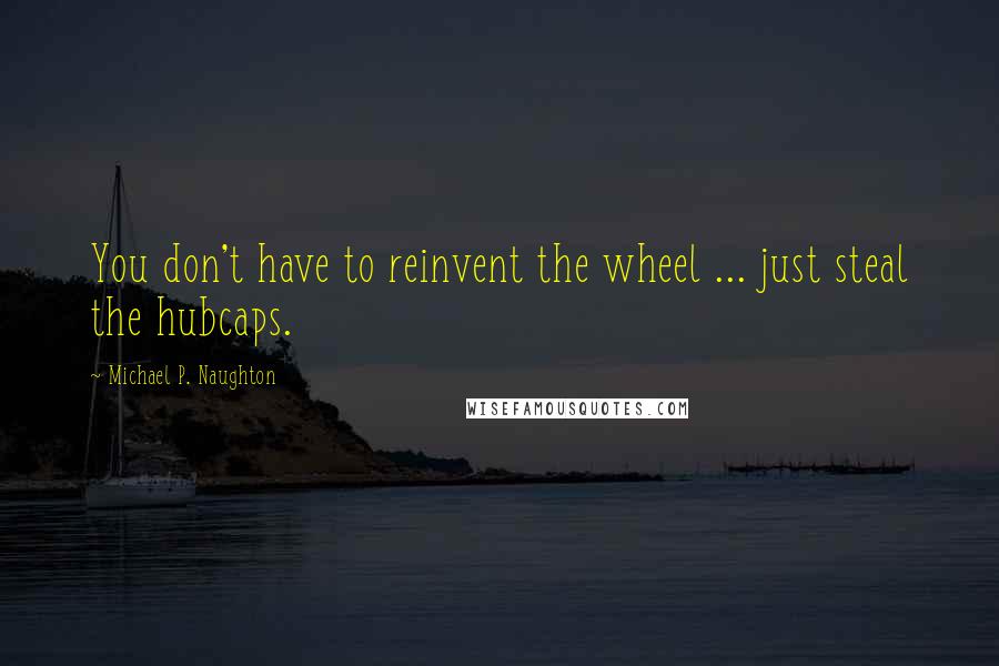 Michael P. Naughton Quotes: You don't have to reinvent the wheel ... just steal the hubcaps.