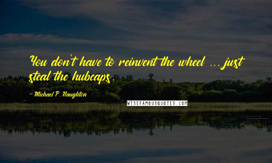 Michael P. Naughton Quotes: You don't have to reinvent the wheel ... just steal the hubcaps.