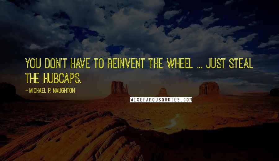 Michael P. Naughton Quotes: You don't have to reinvent the wheel ... just steal the hubcaps.