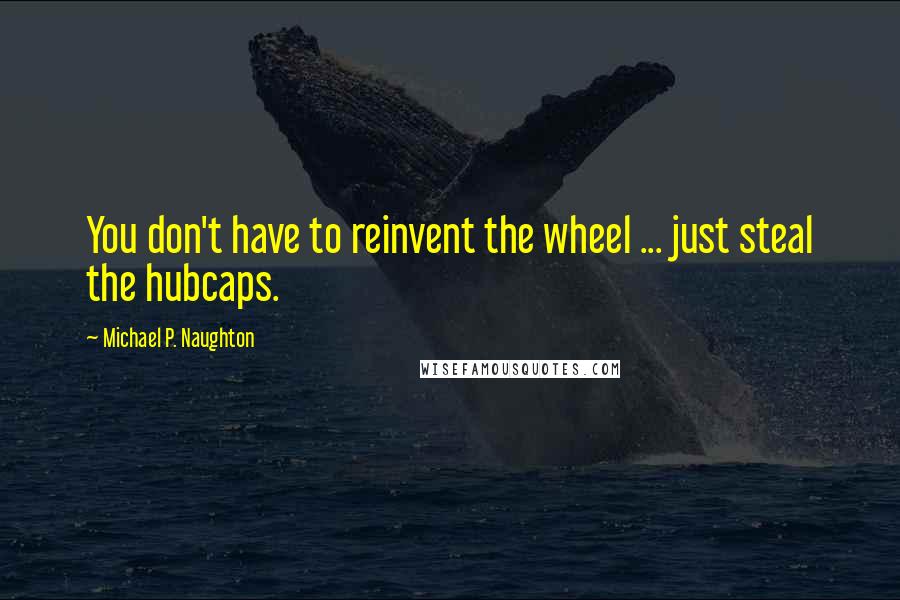 Michael P. Naughton Quotes: You don't have to reinvent the wheel ... just steal the hubcaps.