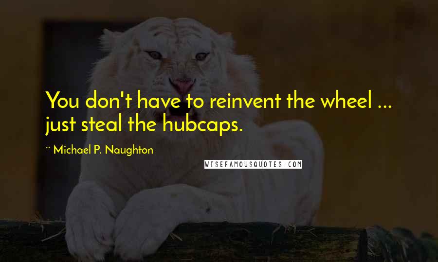 Michael P. Naughton Quotes: You don't have to reinvent the wheel ... just steal the hubcaps.