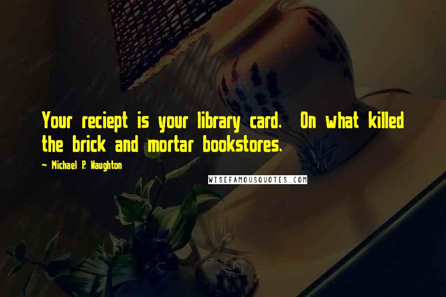 Michael P. Naughton Quotes: Your reciept is your library card.  On what killed the brick and mortar bookstores.