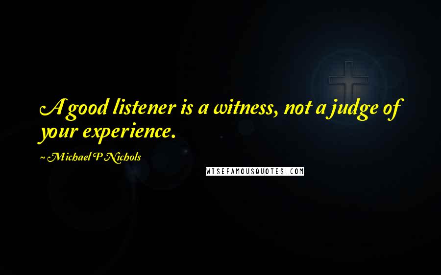 Michael P Nichols Quotes: A good listener is a witness, not a judge of your experience.