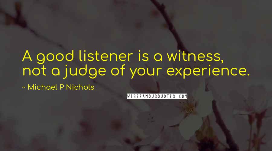 Michael P Nichols Quotes: A good listener is a witness, not a judge of your experience.