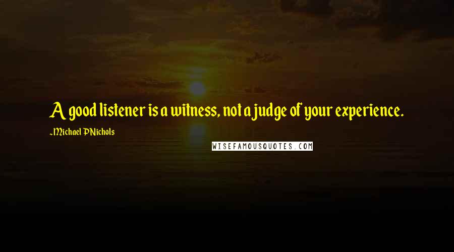 Michael P Nichols Quotes: A good listener is a witness, not a judge of your experience.