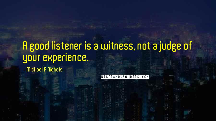 Michael P Nichols Quotes: A good listener is a witness, not a judge of your experience.