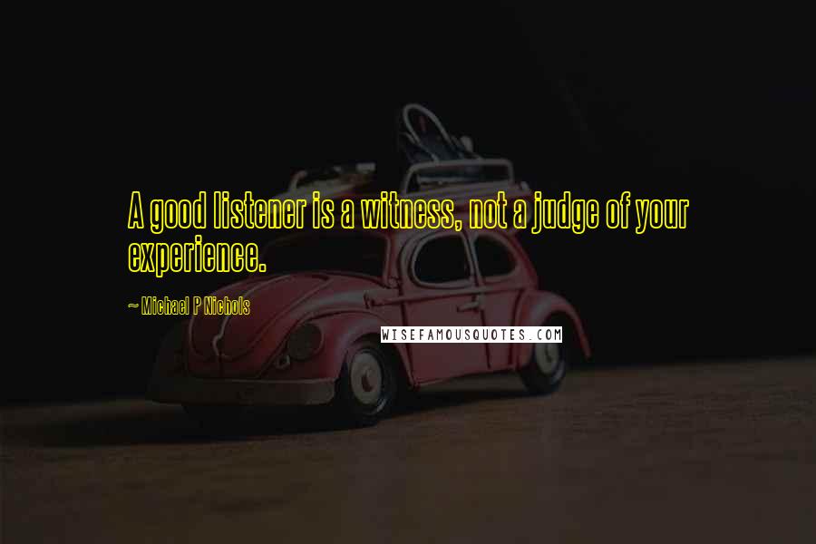 Michael P Nichols Quotes: A good listener is a witness, not a judge of your experience.