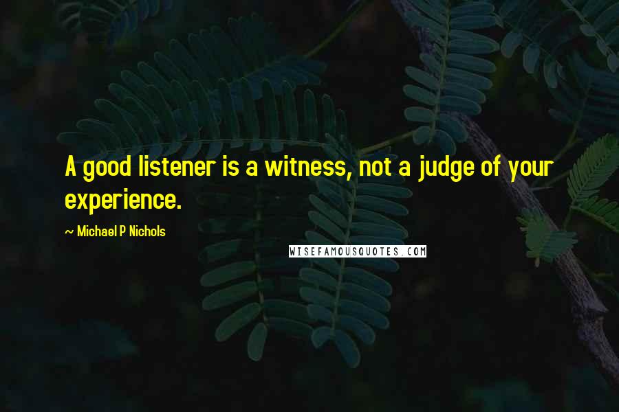 Michael P Nichols Quotes: A good listener is a witness, not a judge of your experience.