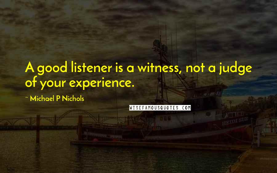 Michael P Nichols Quotes: A good listener is a witness, not a judge of your experience.