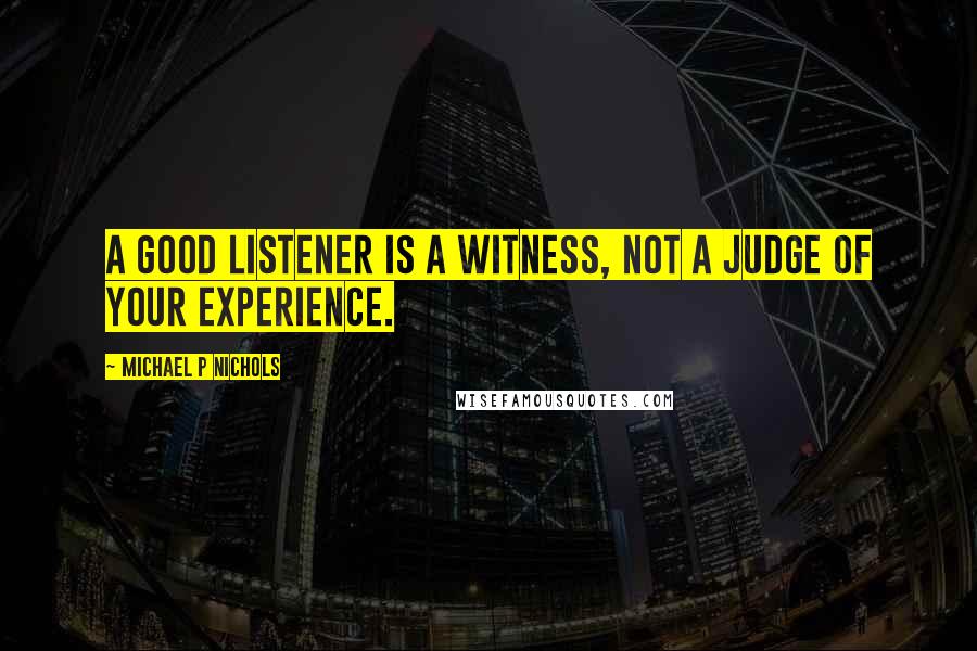 Michael P Nichols Quotes: A good listener is a witness, not a judge of your experience.