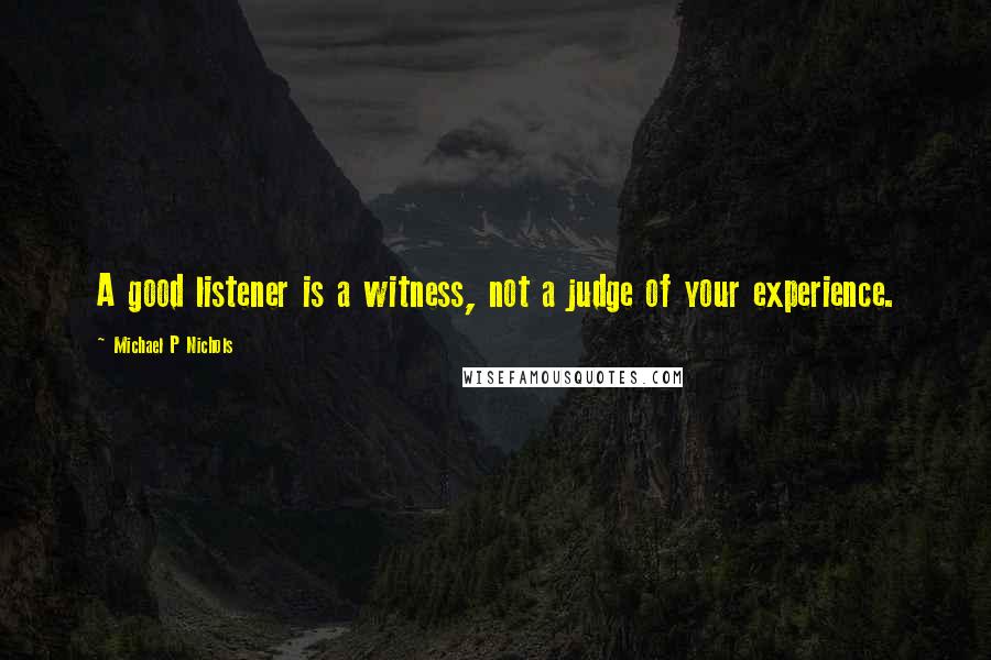 Michael P Nichols Quotes: A good listener is a witness, not a judge of your experience.