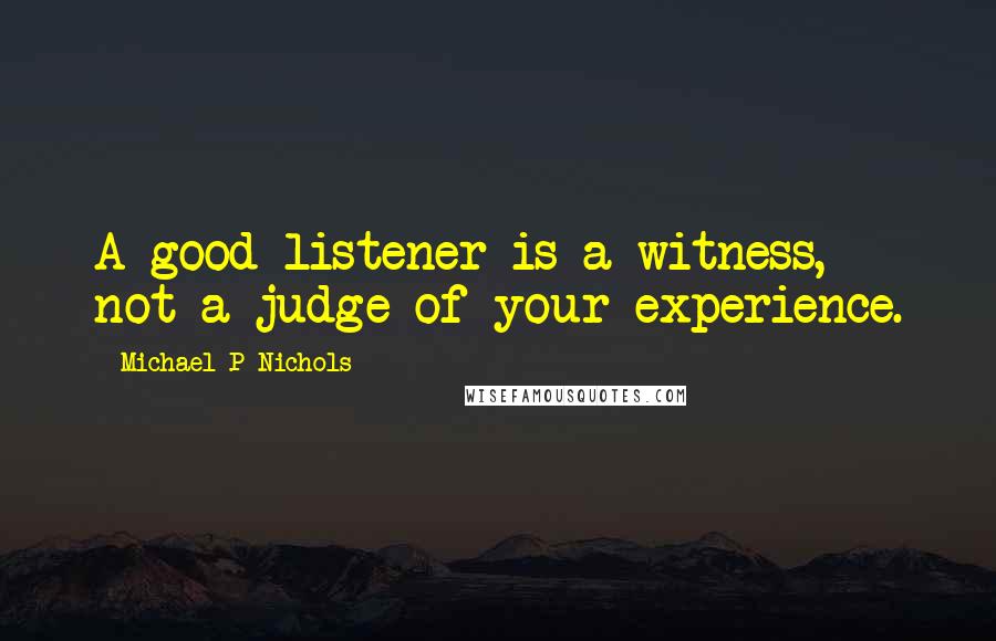 Michael P Nichols Quotes: A good listener is a witness, not a judge of your experience.