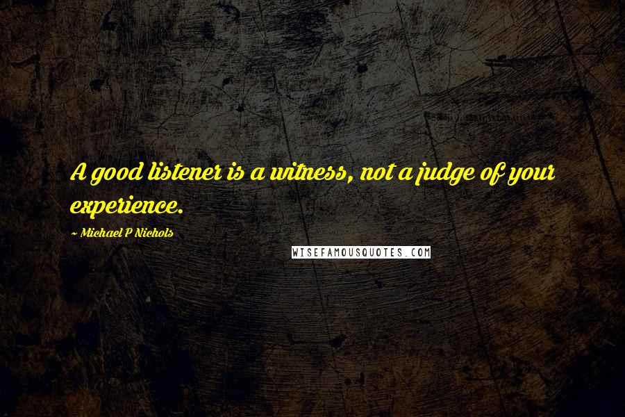 Michael P Nichols Quotes: A good listener is a witness, not a judge of your experience.