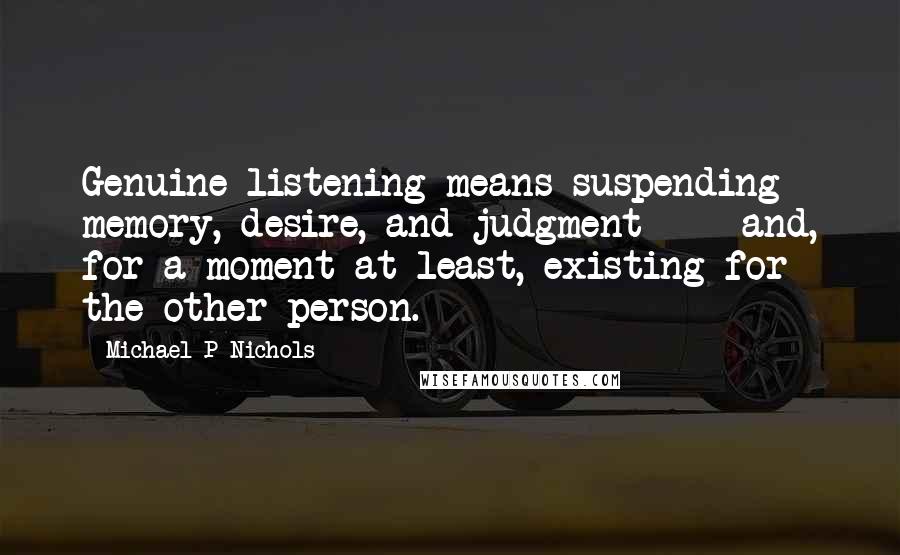 Michael P Nichols Quotes: Genuine listening means suspending memory, desire, and judgment  -  and, for a moment at least, existing for the other person.