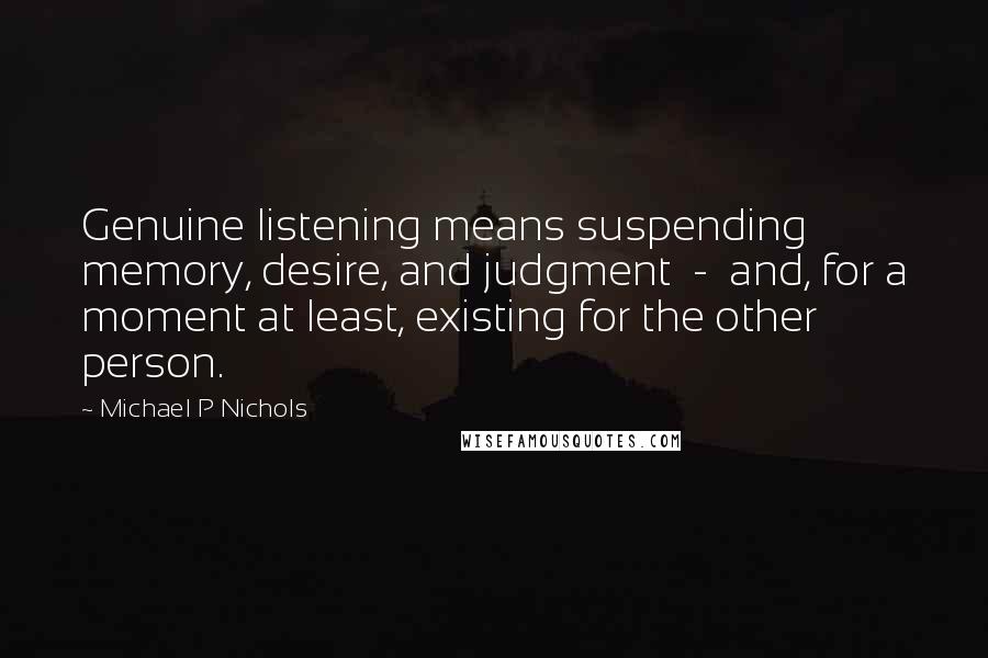 Michael P Nichols Quotes: Genuine listening means suspending memory, desire, and judgment  -  and, for a moment at least, existing for the other person.