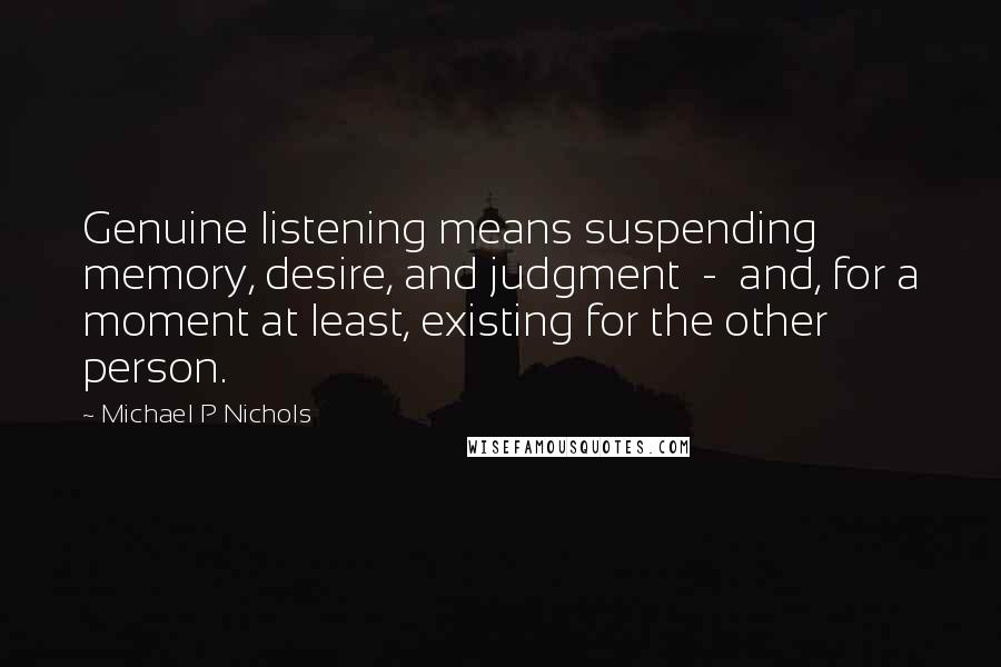 Michael P Nichols Quotes: Genuine listening means suspending memory, desire, and judgment - and, for a moment at least, existing for the other person.