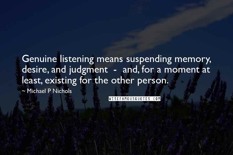 Michael P Nichols Quotes: Genuine listening means suspending memory, desire, and judgment  -  and, for a moment at least, existing for the other person.