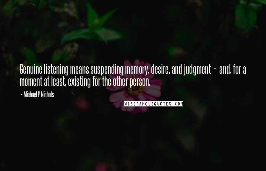 Michael P Nichols Quotes: Genuine listening means suspending memory, desire, and judgment  -  and, for a moment at least, existing for the other person.