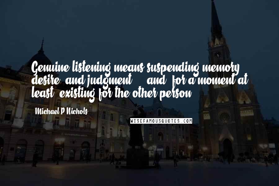Michael P Nichols Quotes: Genuine listening means suspending memory, desire, and judgment - and, for a moment at least, existing for the other person.