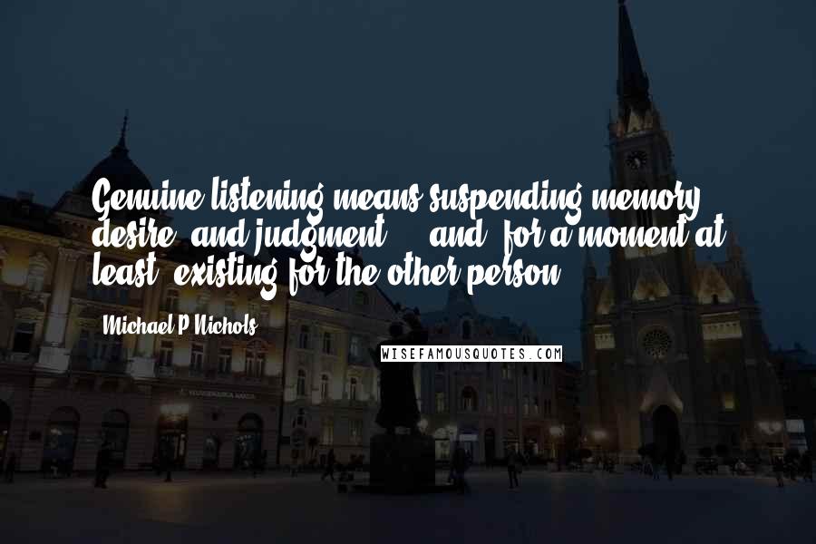 Michael P Nichols Quotes: Genuine listening means suspending memory, desire, and judgment  -  and, for a moment at least, existing for the other person.