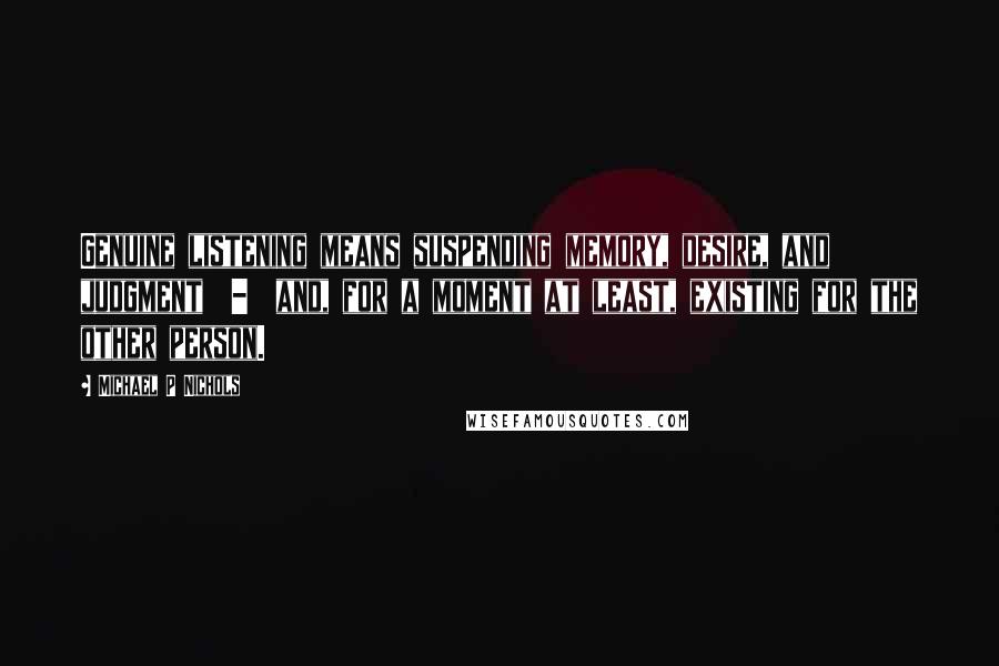 Michael P Nichols Quotes: Genuine listening means suspending memory, desire, and judgment  -  and, for a moment at least, existing for the other person.