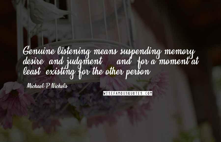 Michael P Nichols Quotes: Genuine listening means suspending memory, desire, and judgment  -  and, for a moment at least, existing for the other person.