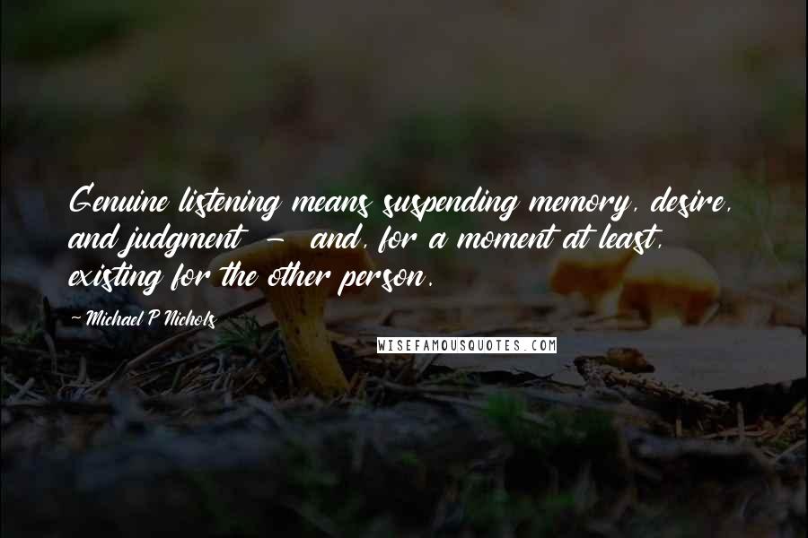 Michael P Nichols Quotes: Genuine listening means suspending memory, desire, and judgment  -  and, for a moment at least, existing for the other person.