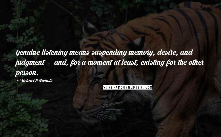 Michael P Nichols Quotes: Genuine listening means suspending memory, desire, and judgment  -  and, for a moment at least, existing for the other person.