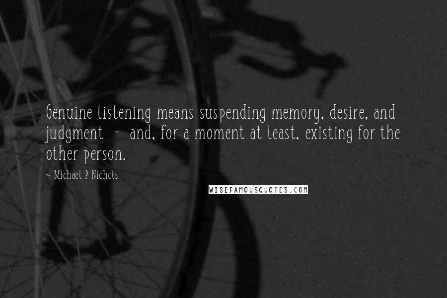 Michael P Nichols Quotes: Genuine listening means suspending memory, desire, and judgment  -  and, for a moment at least, existing for the other person.