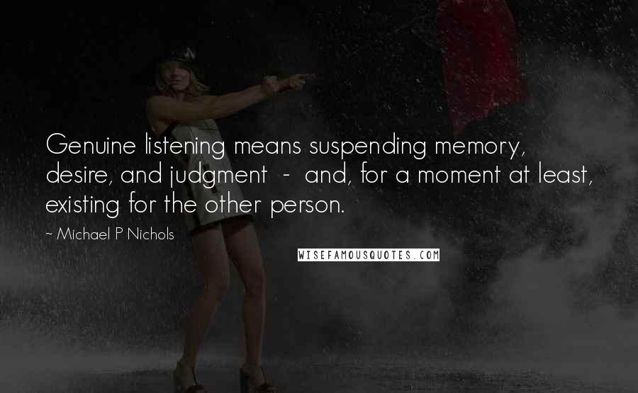 Michael P Nichols Quotes: Genuine listening means suspending memory, desire, and judgment  -  and, for a moment at least, existing for the other person.